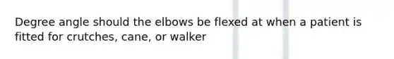 Degree angle should the elbows be flexed at when a patient is fitted for crutches, cane, or walker