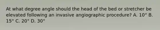 At what degree angle should the head of the bed or stretcher be elevated following an invasive angiographic procedure? A. 10° B. 15° C. 20° D. 30°