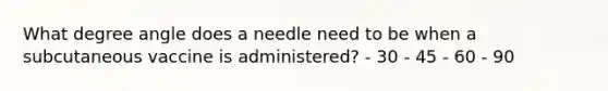 What degree angle does a needle need to be when a subcutaneous vaccine is administered? - 30 - 45 - 60 - 90