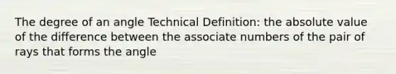 The degree of an angle Technical Definition: the absolute value of the difference between the associate numbers of the pair of rays that forms the angle