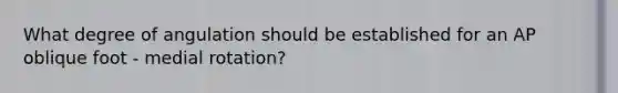 What degree of angulation should be established for an AP oblique foot - medial rotation?