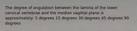 The degree of angulation between the lamina of the lower cervical vertebrae and the median sagittal plane is approximately: 5 degrees 15 degrees 30 degrees 45 degrees 90 degrees