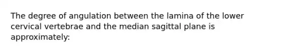 The degree of angulation between the lamina of the lower cervical vertebrae and the median sagittal plane is approximately: