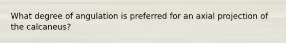 What degree of angulation is preferred for an axial projection of the calcaneus?