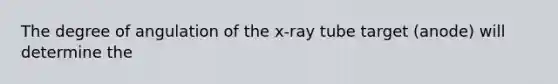 The degree of angulation of the x-ray tube target (anode) will determine the