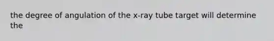 the degree of angulation of the x-ray tube target will determine the