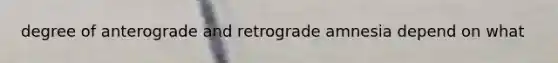 degree of anterograde and retrograde amnesia depend on what