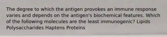 The degree to which the antigen provokes an immune response varies and depends on the antigen's biochemical features. Which of the following molecules are the least immunogenic? Lipids Polysaccharides Haptens Proteins