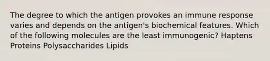 The degree to which the antigen provokes an immune response varies and depends on the antigen's biochemical features. Which of the following molecules are the least immunogenic? Haptens Proteins Polysaccharides Lipids