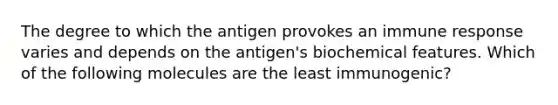 The degree to which the antigen provokes an immune response varies and depends on the antigen's biochemical features. Which of the following molecules are the least immunogenic?