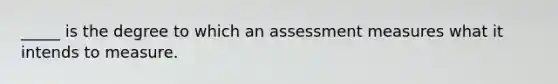 _____ is the degree to which an assessment measures what it intends to measure.