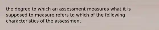 the degree to which an assessment measures what it is supposed to measure refers to which of the following characteristics of the assessment