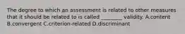 The degree to which an assessment is related to other measures that it should be related to is called ________ validity. A.content B.convergent C.criterion-related D.discriminant