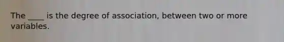 The ____ is the degree of association, between two or more variables.