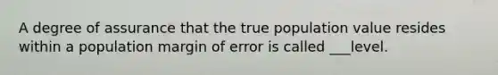 A degree of assurance that the true population value resides within a population margin of error is called ___level.