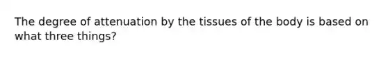 The degree of attenuation by the tissues of the body is based on what three things?