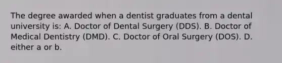 The degree awarded when a dentist graduates from a dental university is: A. Doctor of Dental Surgery (DDS). B. Doctor of Medical Dentistry (DMD). C. Doctor of Oral Surgery (DOS). D. either a or b.