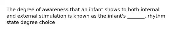 The degree of awareness that an infant shows to both internal and external stimulation is known as the infant's _______. rhythm state degree choice