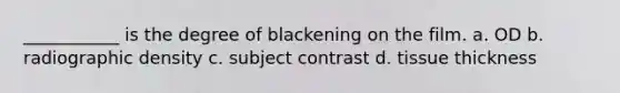 ___________ is the degree of blackening on the film. a. OD b. radiographic density c. subject contrast d. tissue thickness