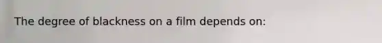 The degree of blackness on a film depends on: