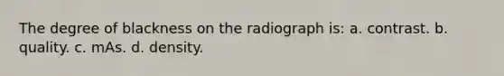 The degree of blackness on the radiograph is: a. contrast. b. quality. c. mAs. d. density.