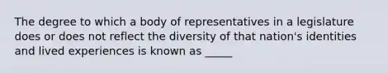 The degree to which a body of representatives in a legislature does or does not reflect the diversity of that nation's identities and lived experiences is known as _____