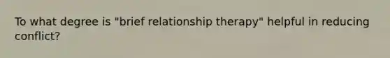 To what degree is "brief relationship therapy" helpful in reducing conflict?