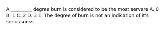 A _________ degree burn is considered to be the most servere A. 0 B. 1 C. 2 D. 3 E. The degree of burn is not an indication of it's seriousness