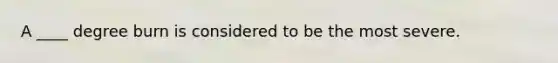 A ____ degree burn is considered to be the most severe.