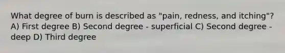 What degree of burn is described as "pain, redness, and itching"? A) First degree B) Second degree - superficial C) Second degree - deep D) Third degree