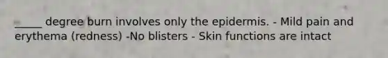 _____ degree burn involves only the epidermis. - Mild pain and erythema (redness) -No blisters - Skin functions are intact