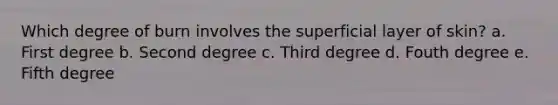 Which degree of burn involves the superficial layer of skin? a. First degree b. Second degree c. Third degree d. Fouth degree e. Fifth degree