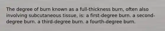 The degree of burn known as a full-thickness burn, often also involving subcutaneous tissue, is: a first-degree burn. a second-degree burn. a third-degree burn. a fourth-degree burn.