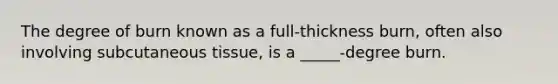 The degree of burn known as a full-thickness burn, often also involving subcutaneous tissue, is a _____-degree burn.