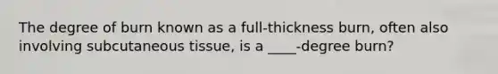 The degree of burn known as a full-thickness burn, often also involving subcutaneous tissue, is a ____-degree burn?