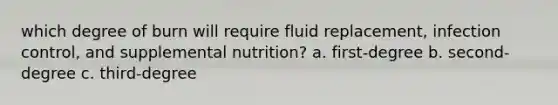 which degree of burn will require fluid replacement, infection control, and supplemental nutrition? a. first-degree b. second-degree c. third-degree