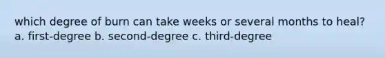 which degree of burn can take weeks or several months to heal? a. first-degree b. second-degree c. third-degree