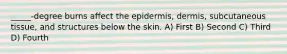 _____-degree burns affect the epidermis, dermis, subcutaneous tissue, and structures below the skin. A) First B) Second C) Third D) Fourth