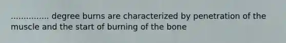 ............... degree burns are characterized by penetration of the muscle and the start of burning of the bone