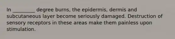 In _________ degree burns, the epidermis, dermis and subcutaneous layer become seriously damaged. Destruction of sensory receptors in these areas make them painless upon stimulation.