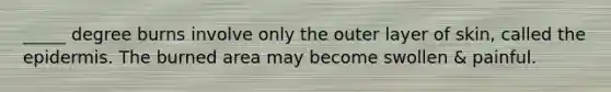 _____ degree burns involve only the outer layer of skin, called <a href='https://www.questionai.com/knowledge/kBFgQMpq6s-the-epidermis' class='anchor-knowledge'>the epidermis</a>. The burned area may become swollen & painful.