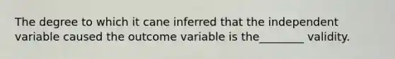 The degree to which it cane inferred that the independent variable caused the outcome variable is the________ validity.