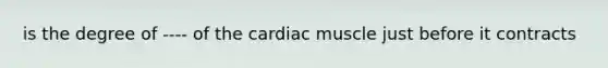 is the degree of ---- of the cardiac muscle just before it contracts