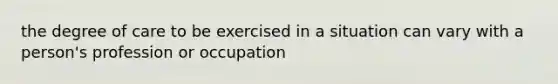 the degree of care to be exercised in a situation can vary with a person's profession or occupation