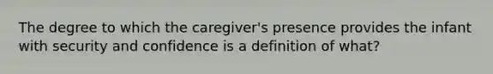 The degree to which the caregiver's presence provides the infant with security and confidence is a definition of what?