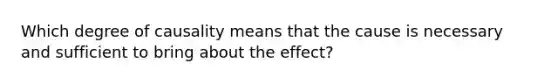 Which degree of causality means that the cause is necessary and sufficient to bring about the effect?