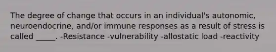 The degree of change that occurs in an individual's autonomic, neuroendocrine, and/or immune responses as a result of stress is called _____. -Resistance -vulnerability -allostatic load -reactivity