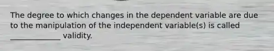 The degree to which changes in the dependent variable are due to the manipulation of the independent variable(s) is called _____________ validity.