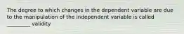 The degree to which changes in the dependent variable are due to the manipulation of the independent variable is called _________ validity