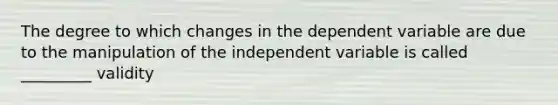 The degree to which changes in the dependent variable are due to the manipulation of the independent variable is called _________ validity